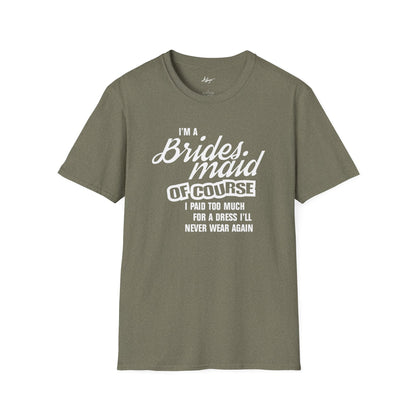 Bridesmaid T-shirt - Of Course I Paid Too Much For A Dress I'll Never Wear Again