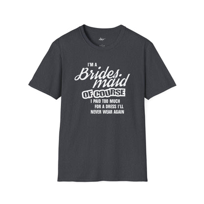 Bridesmaid T-shirt - Of Course I Paid Too Much For A Dress I'll Never Wear Again